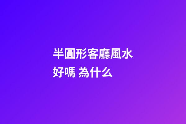 半圓形客廳風水好嗎 為什么